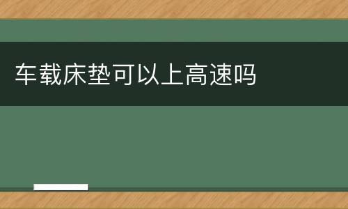 车载床垫可以上高速吗