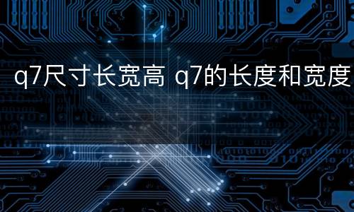 q7尺寸长宽高 q7的长度和宽度