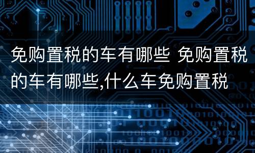 免购置税的车有哪些 免购置税的车有哪些,什么车免购置税