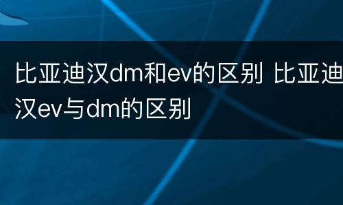 比亚迪汉dm和ev的区别 比亚迪汉ev与dm的区别