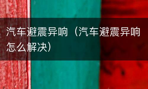 汽车避震异响（汽车避震异响怎么解决）