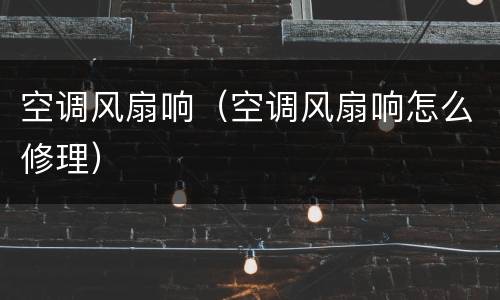 空调风扇响（空调风扇响怎么修理）