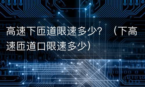 高速下匝道限速多少？（下高速匝道口限速多少）