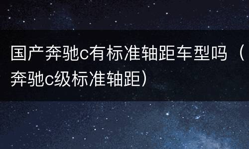 国产奔驰c有标准轴距车型吗（奔驰c级标准轴距）