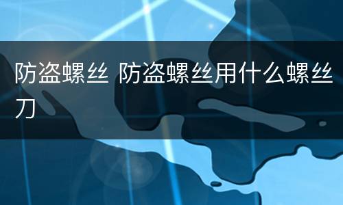 防盗螺丝 防盗螺丝用什么螺丝刀