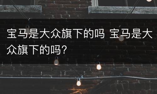 宝马是大众旗下的吗 宝马是大众旗下的吗?
