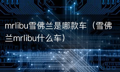 mrlibu雪佛兰是哪款车（雪佛兰mrlibu什么车）