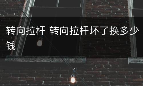 转向拉杆 转向拉杆坏了换多少钱