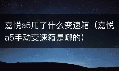 嘉悦a5用了什么变速箱（嘉悦a5手动变速箱是哪的）
