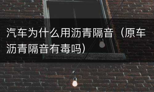 汽车为什么用沥青隔音（原车沥青隔音有毒吗）
