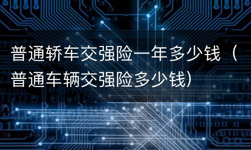 普通轿车交强险一年多少钱（普通车辆交强险多少钱）