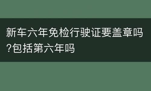 新车六年免检行驶证要盖章吗?包括第六年吗