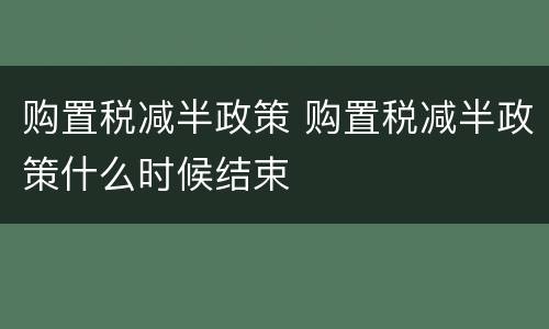 购置税减半政策 购置税减半政策什么时候结束