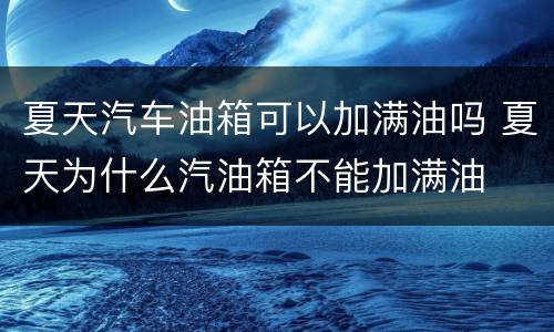 夏天汽车油箱可以加满油吗 夏天为什么汽油箱不能加满油
