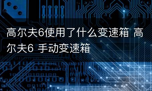 高尔夫6使用了什么变速箱 高尔夫6 手动变速箱