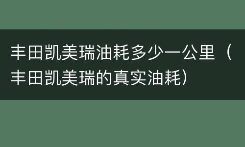 丰田凯美瑞油耗多少一公里（丰田凯美瑞的真实油耗）