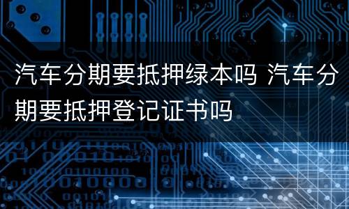 汽车分期要抵押绿本吗 汽车分期要抵押登记证书吗