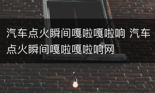 汽车点火瞬间嘎啦嘎啦响 汽车点火瞬间嘎啦嘎啦响网