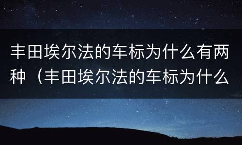丰田埃尔法的车标为什么有两种（丰田埃尔法的车标为什么有两种呢）