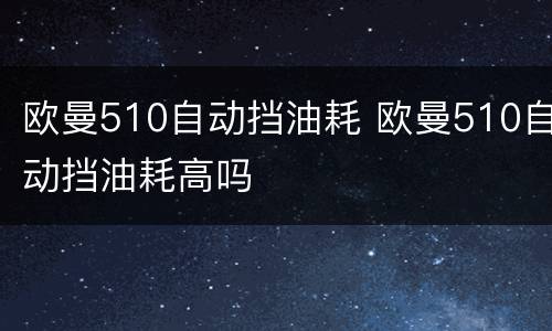 欧曼510自动挡油耗 欧曼510自动挡油耗高吗