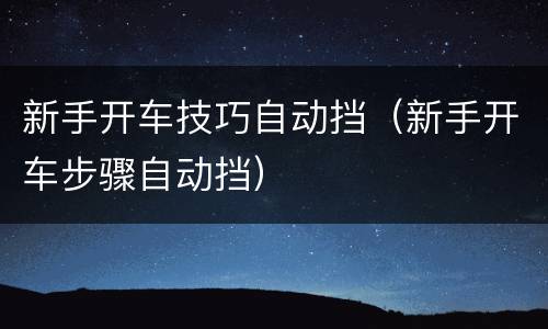 新手开车技巧自动挡（新手开车步骤自动挡）