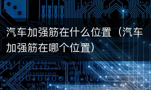 汽车加强筋在什么位置（汽车加强筋在哪个位置）
