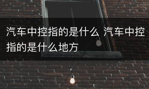 汽车中控指的是什么 汽车中控指的是什么地方