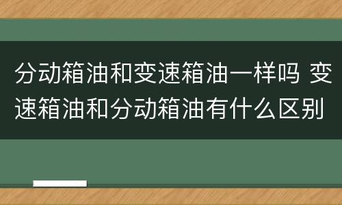 分动箱油和变速箱油一样吗 变速箱油和分动箱油有什么区别