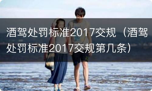 酒驾处罚标准2017交规（酒驾处罚标准2017交规第几条）