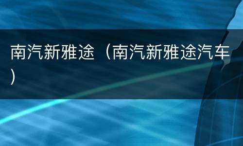 南汽新雅途（南汽新雅途汽车）