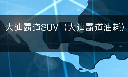 大迪霸道SUV（大迪霸道油耗）