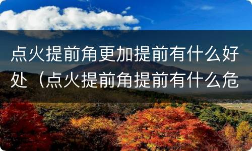点火提前角更加提前有什么好处（点火提前角提前有什么危害）