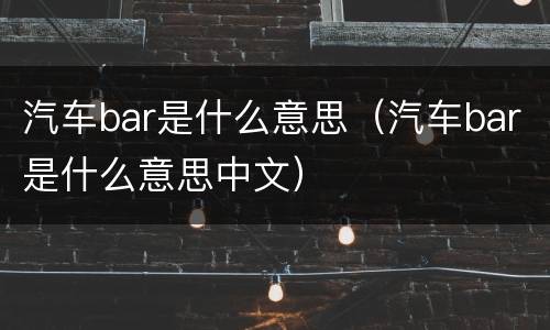 汽车bar是什么意思（汽车bar是什么意思中文）