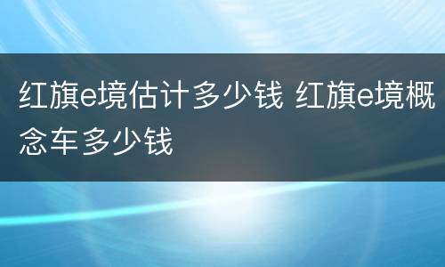 红旗e境估计多少钱 红旗e境概念车多少钱