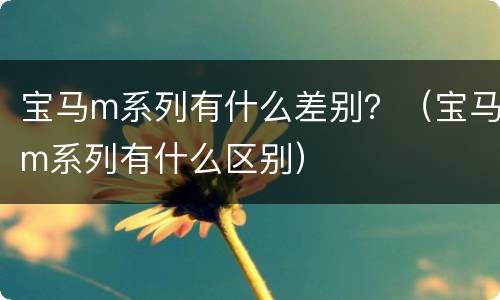 宝马m系列有什么差别？（宝马m系列有什么区别）