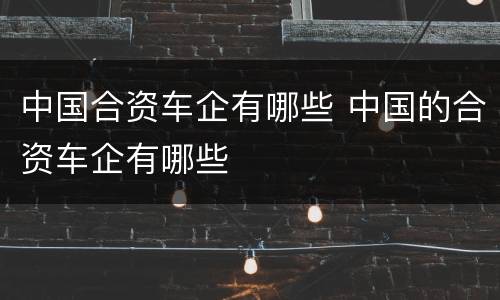中国合资车企有哪些 中国的合资车企有哪些