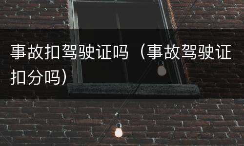 事故扣驾驶证吗（事故驾驶证扣分吗）