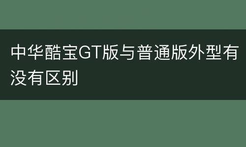 中华酷宝GT版与普通版外型有没有区别