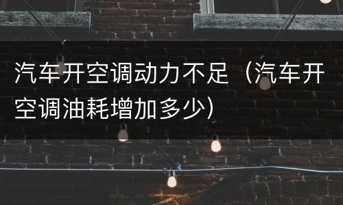 汽车开空调动力不足（汽车开空调油耗增加多少）