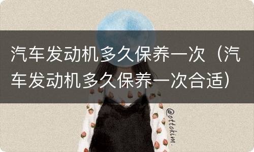 汽车发动机多久保养一次（汽车发动机多久保养一次合适）