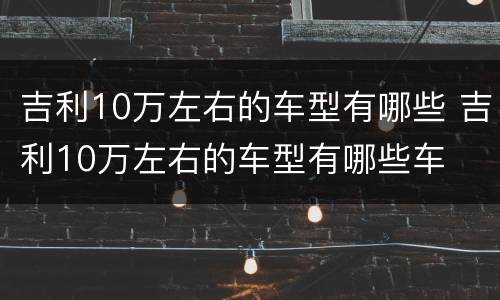 吉利10万左右的车型有哪些 吉利10万左右的车型有哪些车
