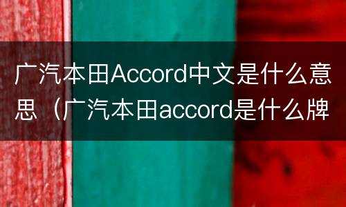广汽本田Accord中文是什么意思（广汽本田accord是什么牌子）