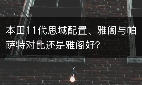 本田11代思域配置、雅阁与帕萨特对比还是雅阁好？