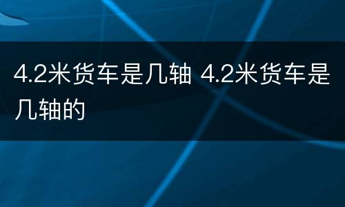 4.2米货车是几轴 4.2米货车是几轴的