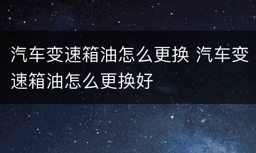 汽车变速箱油怎么更换 汽车变速箱油怎么更换好