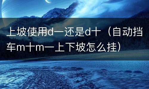 上坡使用d一还是d十（自动挡车m十m一上下坡怎么挂）