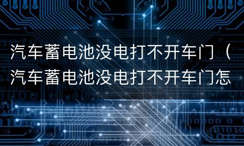 汽车蓄电池没电打不开车门（汽车蓄电池没电打不开车门怎么回事）