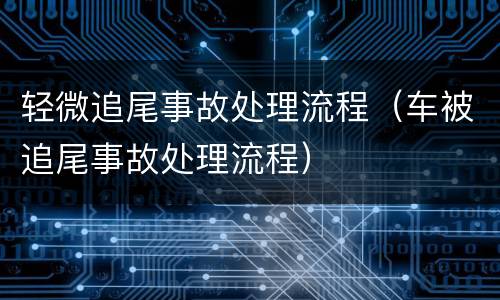 轻微追尾事故处理流程（车被追尾事故处理流程）