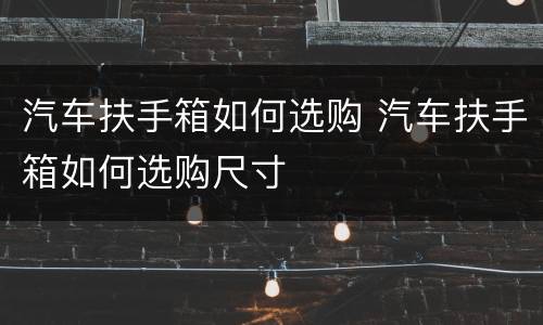 汽车扶手箱如何选购 汽车扶手箱如何选购尺寸