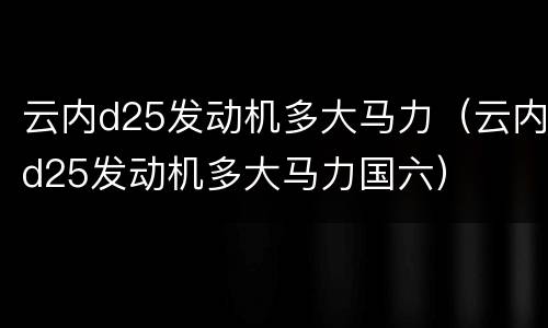 云内d25发动机多大马力（云内d25发动机多大马力国六）